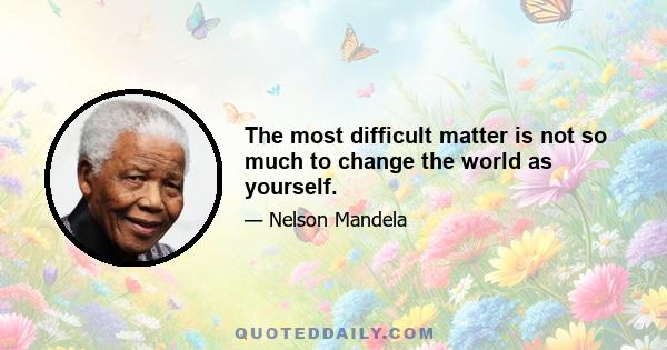 The most difficult matter is not so much to change the world as yourself.