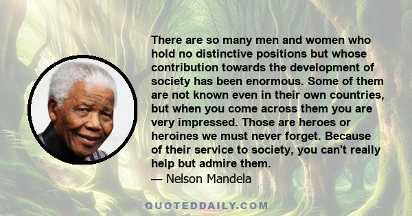 There are so many men and women who hold no distinctive positions but whose contribution towards the development of society has been enormous.