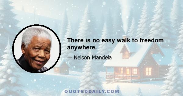 There is no easy walk to freedom anywhere.