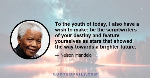 To the youth of today, I also have a wish to make: be the scriptwriters of your destiny and feature yourselves as stars that showed the way towards a brighter future.