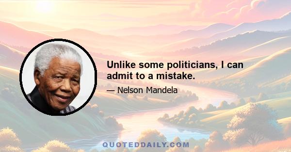 Unlike some politicians, I can admit to a mistake.