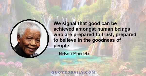 We signal that good can be achieved amongst human beings who are prepared to trust, prepared to believe in the goodness of people.