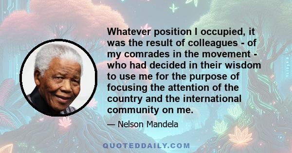 Whatever position I occupied, it was the result of colleagues - of my comrades in the movement - who had decided in their wisdom to use me for the purpose of focusing the attention of the country and the international