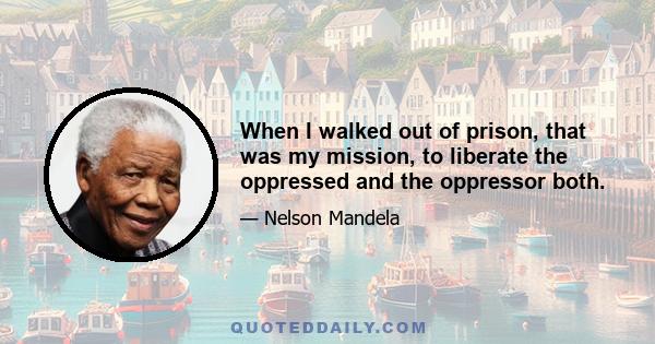 When I walked out of prison, that was my mission, to liberate the oppressed and the oppressor both.