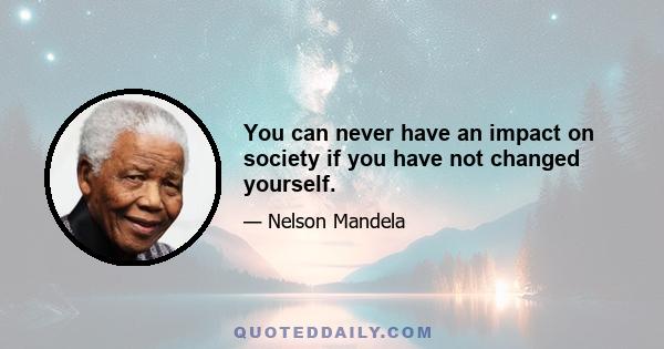 You can never have an impact on society if you have not changed yourself.