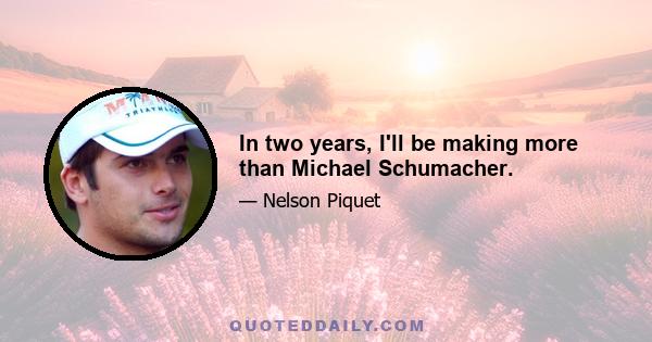 In two years, I'll be making more than Michael Schumacher.