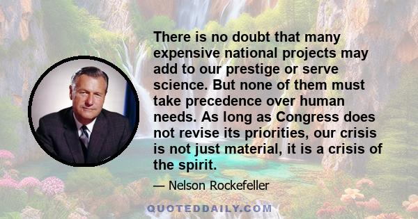 There is no doubt that many expensive national projects may add to our prestige or serve science. But none of them must take precedence over human needs. As long as Congress does not revise its priorities, our crisis is 