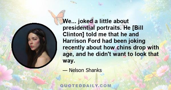 We... joked a little about presidential portraits. He [Bill Clinton] told me that he and Harrison Ford had been joking recently about how chins drop with age, and he didn't want to look that way.