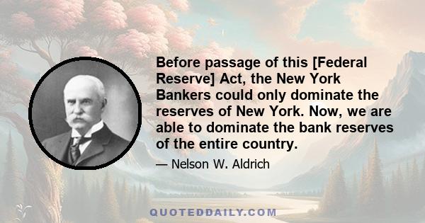 Before passage of this [Federal Reserve] Act, the New York Bankers could only dominate the reserves of New York. Now, we are able to dominate the bank reserves of the entire country.