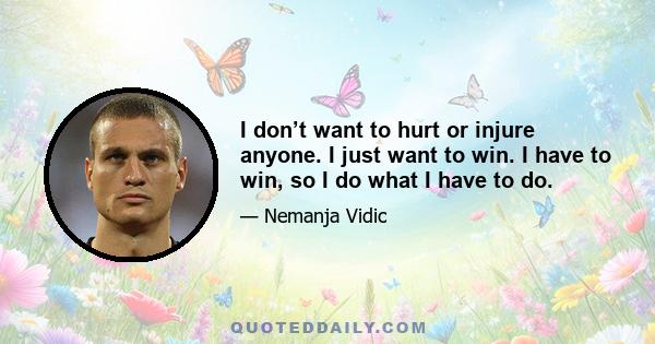 I don’t want to hurt or injure anyone. I just want to win. I have to win, so I do what I have to do.