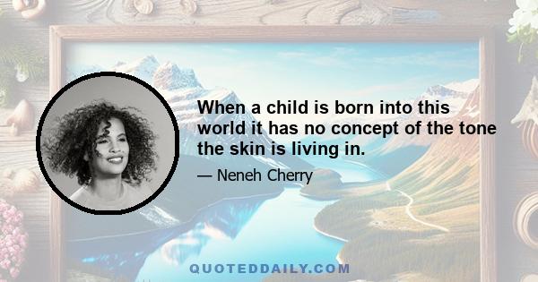 When a child is born into this world it has no concept of the tone the skin is living in.