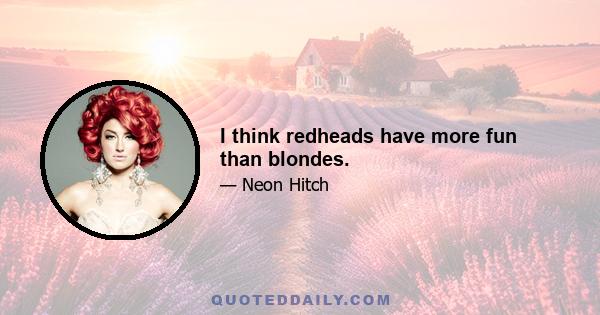 I think redheads have more fun than blondes.