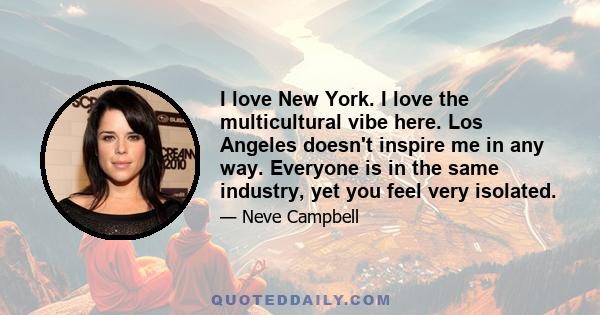 I love New York. I love the multicultural vibe here. Los Angeles doesn't inspire me in any way. Everyone is in the same industry, yet you feel very isolated.