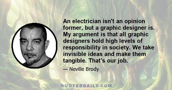 An electrician isn't an opinion former, but a graphic designer is. My argument is that all graphic designers hold high levels of responsibility in society. We take invisible ideas and make them tangible. That's our job.