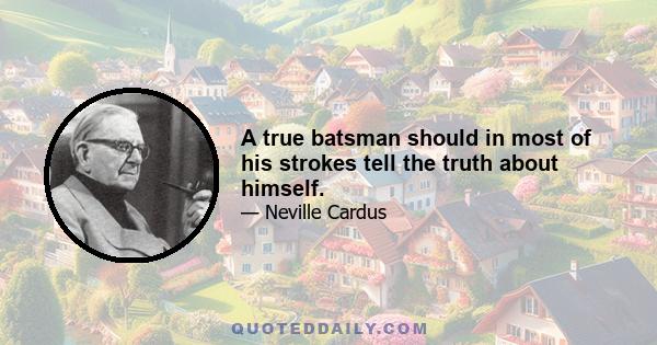 A true batsman should in most of his strokes tell the truth about himself.