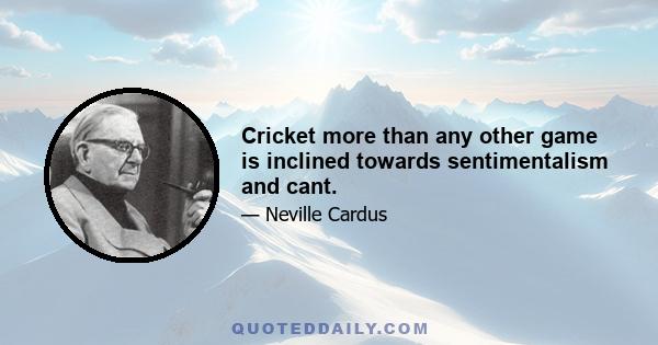 Cricket more than any other game is inclined towards sentimentalism and cant.