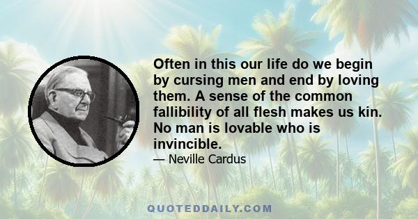 Often in this our life do we begin by cursing men and end by loving them. A sense of the common fallibility of all flesh makes us kin. No man is lovable who is invincible.