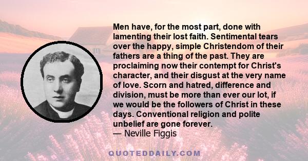 Men have, for the most part, done with lamenting their lost faith. Sentimental tears over the happy, simple Christendom of their fathers are a thing of the past. They are proclaiming now their contempt for Christ's