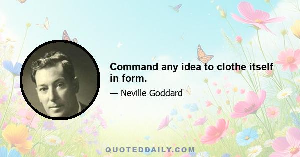 Command any idea to clothe itself in form.