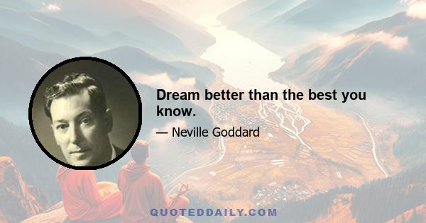 Dream better than the best you know.