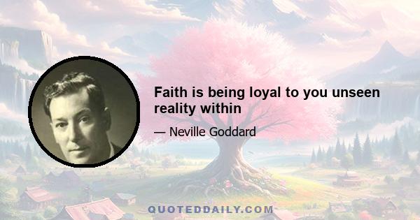 Faith is being loyal to you unseen reality within