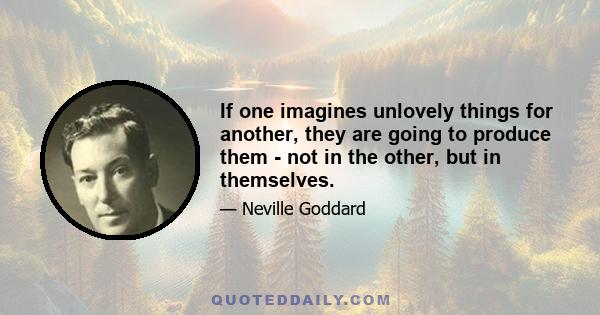 If one imagines unlovely things for another, they are going to produce them - not in the other, but in themselves.