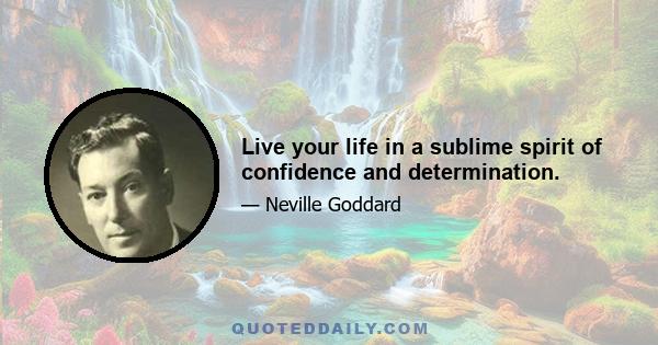 Live your life in a sublime spirit of confidence and determination.