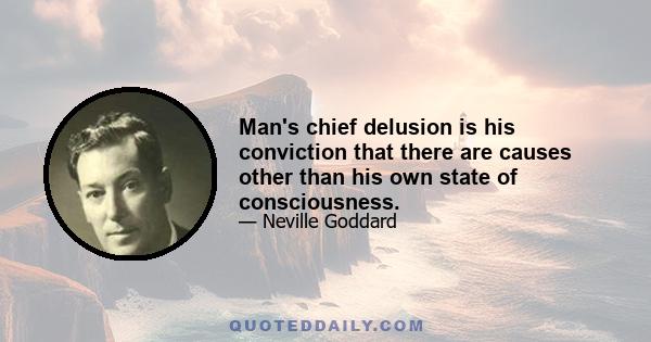 Man's chief delusion is his conviction that there are causes other than his own state of consciousness.