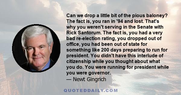 Can we drop a little bit of the pious baloney? The fact is, you ran in '94 and lost. That's why you weren't serving in the Senate with Rick Santorum. The fact is, you had a very bad re-election rating, you dropped out