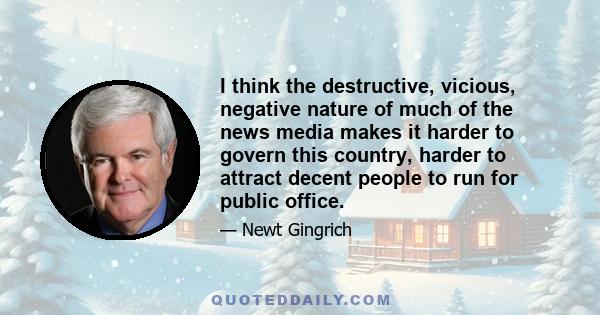 I think the destructive, vicious, negative nature of much of the news media makes it harder to govern this country, harder to attract decent people to run for public office.