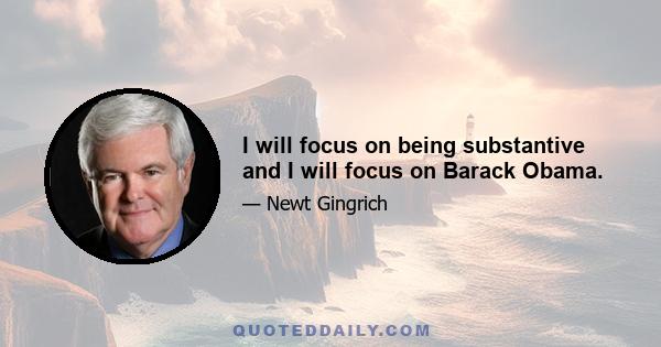 I will focus on being substantive and I will focus on Barack Obama.