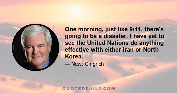 One morning, just like 9/11, there's going to be a disaster. I have yet to see the United Nations do anything effective with either Iran or North Korea.