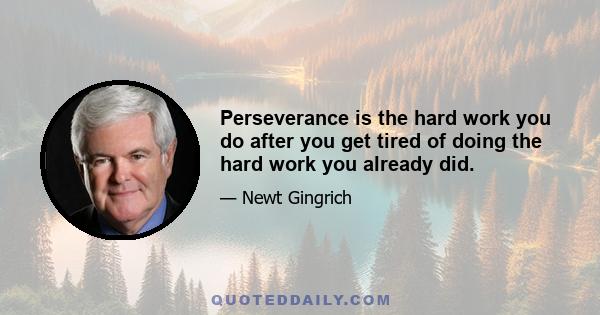 Perseverance is the hard work you do after you get tired of doing the hard work you already did.