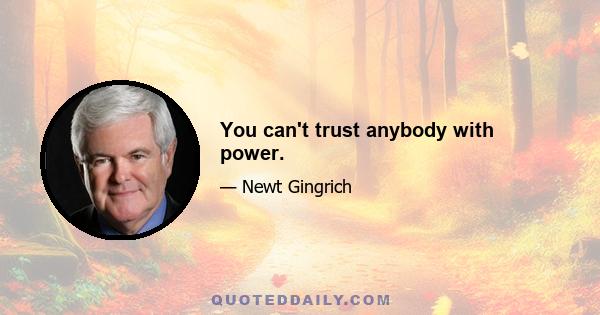 You can't trust anybody with power.