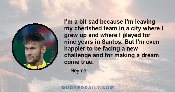 I'm a bit sad because I'm leaving my cherished team in a city where I grew up and where I played for nine years in Santos. But I'm even happier to be facing a new challenge and for making a dream come true.