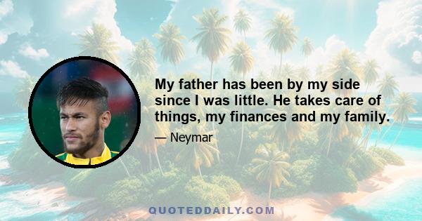My father has been by my side since I was little. He takes care of things, my finances and my family.