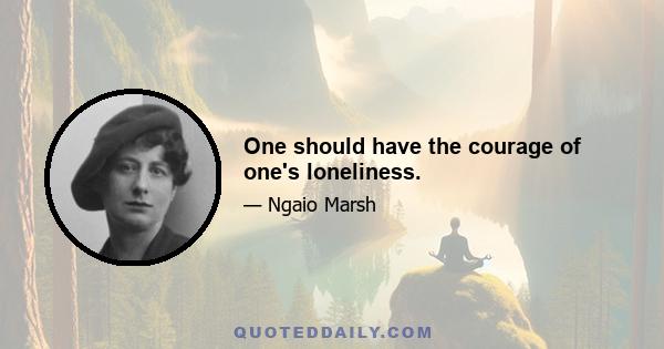 One should have the courage of one's loneliness.