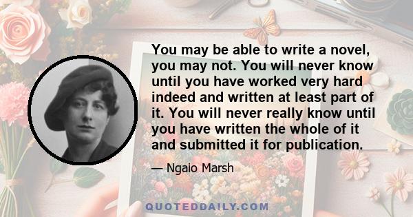 You may be able to write a novel, you may not. You will never know until you have worked very hard indeed and written at least part of it. You will never really know until you have written the whole of it and submitted