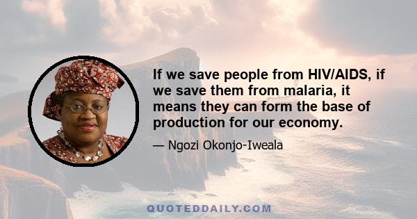 If we save people from HIV/AIDS, if we save them from malaria, it means they can form the base of production for our economy.