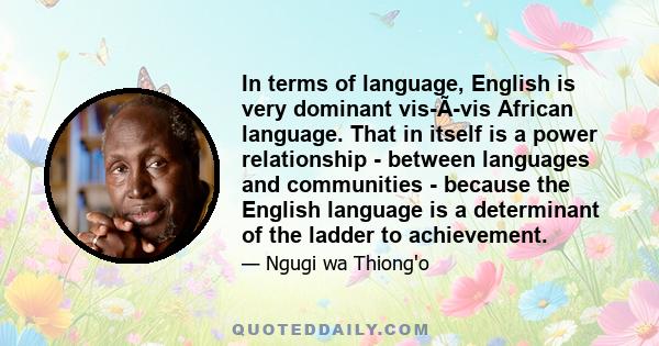 In terms of language, English is very dominant vis-Ã-vis African language. That in itself is a power relationship - between languages and communities - because the English language is a determinant of the ladder to