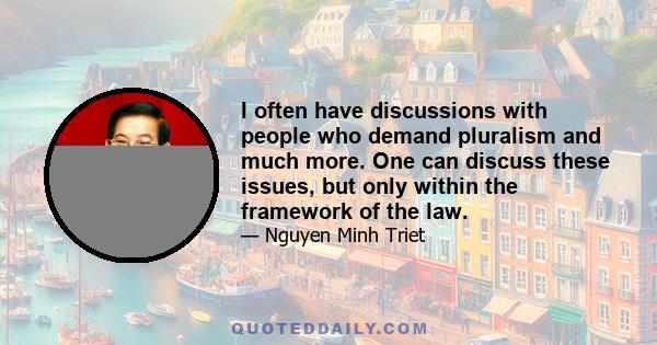 I often have discussions with people who demand pluralism and much more. One can discuss these issues, but only within the framework of the law.