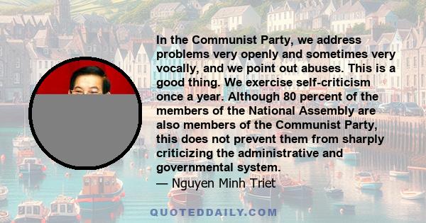 In the Communist Party, we address problems very openly and sometimes very vocally, and we point out abuses. This is a good thing. We exercise self-criticism once a year. Although 80 percent of the members of the