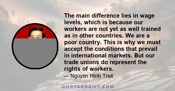 The main difference lies in wage levels, which is because our workers are not yet as well trained as in other countries. We are a poor country. This is why we must accept the conditions that prevail in international