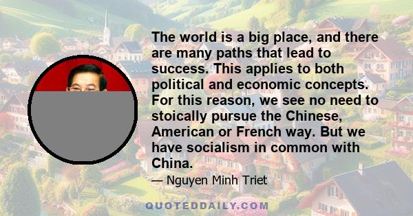 The world is a big place, and there are many paths that lead to success. This applies to both political and economic concepts. For this reason, we see no need to stoically pursue the Chinese, American or French way. But 