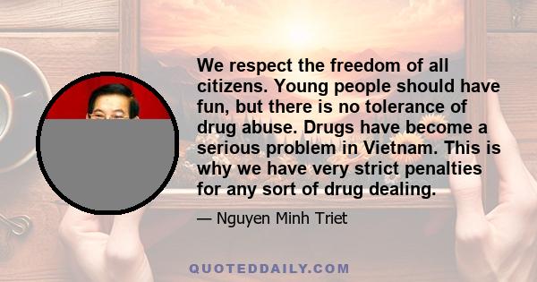 We respect the freedom of all citizens. Young people should have fun, but there is no tolerance of drug abuse. Drugs have become a serious problem in Vietnam. This is why we have very strict penalties for any sort of