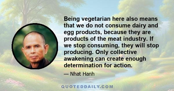 Being vegetarian here also means that we do not consume dairy and egg products, because they are products of the meat industry. If we stop consuming, they will stop producing. Only collective awakening can create enough 