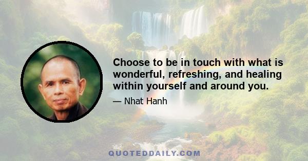 Choose to be in touch with what is wonderful, refreshing, and healing within yourself and around you.