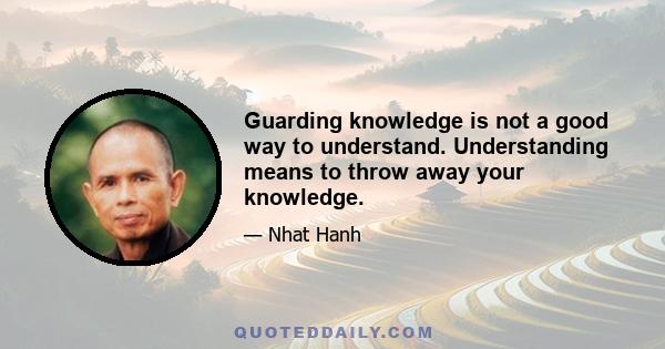 Guarding knowledge is not a good way to understand. Understanding means to throw away your knowledge.