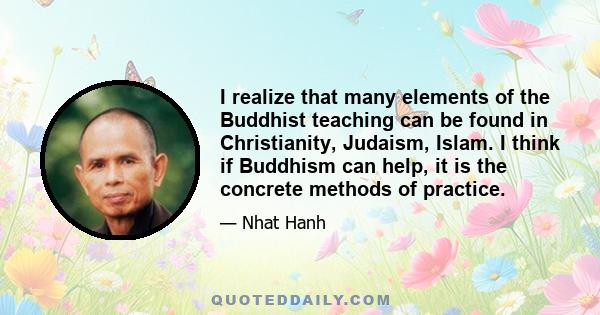 I realize that many elements of the Buddhist teaching can be found in Christianity, Judaism, Islam. I think if Buddhism can help, it is the concrete methods of practice.