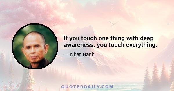 If you touch one thing with deep awareness, you touch everything.